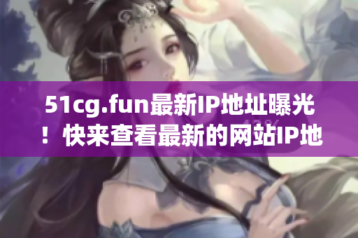 51cg.fun最新IP地址曝光！快來查看最新的網(wǎng)站IP地址信息(1)