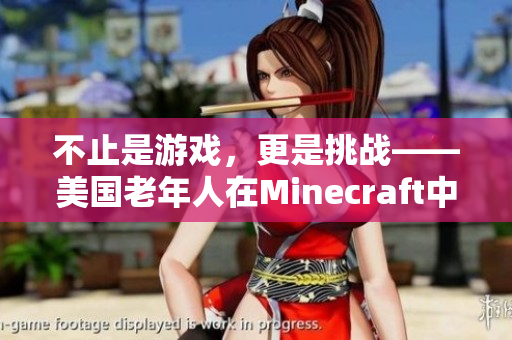 不止是游戲，更是挑戰(zhàn)——美國老年人在Minecraft中的探索