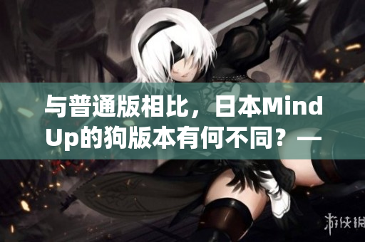 與普通版相比，日本MindUp的狗版本有何不同？——重點對比