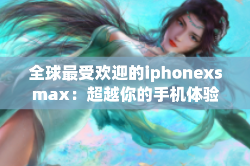 全球最受歡迎的iphonexsmax：超越你的手機體驗！