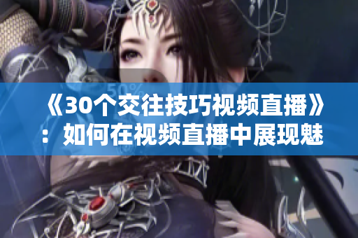 《30個交往技巧視頻直播》：如何在視頻直播中展現(xiàn)魅力與信心？