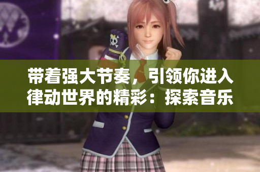 帶著強(qiáng)大節(jié)奏，引領(lǐng)你進(jìn)入律動世界的精彩：探索音樂的神秘力量！