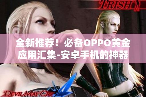 全新推薦！必備OPPO黃金應(yīng)用匯集-安卓手機(jī)的神器。