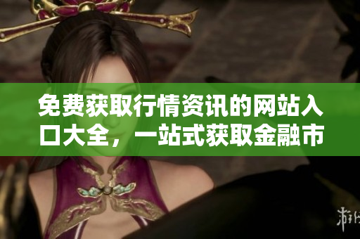 免費(fèi)獲取行情資訊的網(wǎng)站入口大全，一站式獲取金融市場(chǎng)數(shù)據(jù)