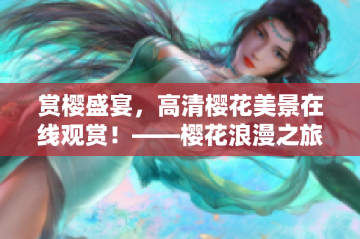 賞櫻盛宴，高清櫻花美景在線觀賞！——櫻花浪漫之旅