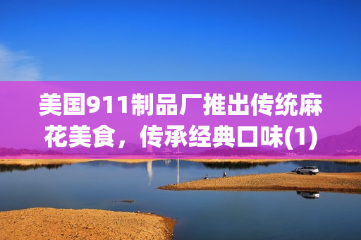 美國911制品廠推出傳統(tǒng)麻花美食，傳承經(jīng)典口味(1)