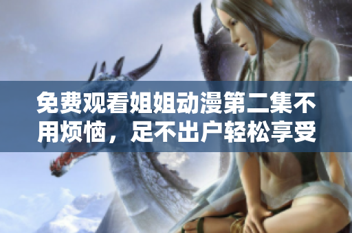 免費觀看姐姐動漫第二集不用煩惱，足不出戶輕松享受動漫樂趣