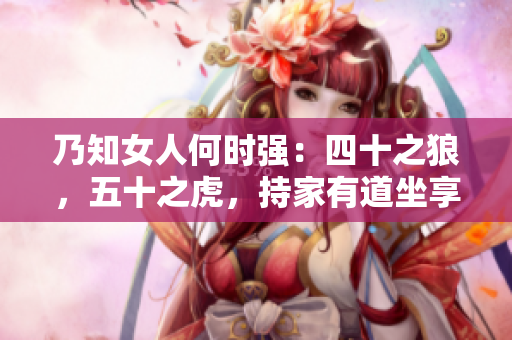 乃知女人何時(shí)強(qiáng)：四十之狼，五十之虎，持家有道坐享富土