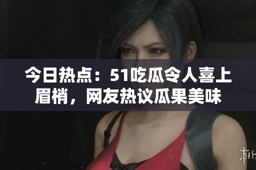 今日熱點：51吃瓜令人喜上眉梢，網(wǎng)友熱議瓜果美味