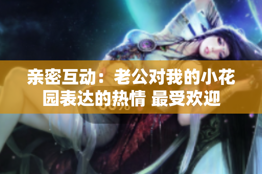 親密互動(dòng)：老公對我的小花園表達(dá)的熱情 最受歡迎