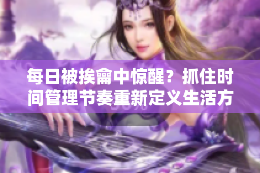 每日被挨龠中驚醒？抓住時(shí)間管理節(jié)奏重新定義生活方式