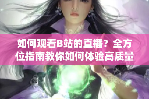 如何觀看B站的直播？全方位指南教你如何體驗高質(zhì)量直播！(1)