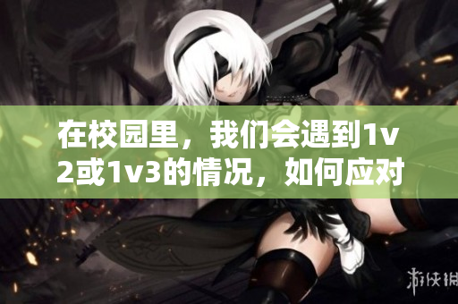 在校園里，我們會(huì)遇到1v2或1v3的情況，如何應(yīng)對？