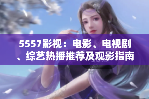5557影視：電影、電視劇、綜藝熱播推薦及觀影指南