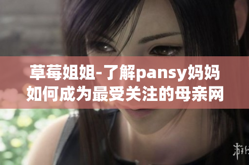 草莓姐姐-了解pansy媽媽如何成為最受關(guān)注的母親網(wǎng)紅
