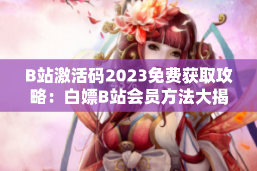 B站激活碼2023免費獲取攻略：白嫖B站會員方法大揭秘