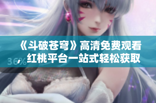 《斗破蒼穹》高清免費觀看，紅桃平臺一站式輕松獲取