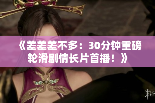 《差差差不多：30分鐘重磅輪滑劇情長片首播！》