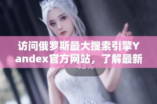 訪問俄羅斯最大搜索引擎Yandex官方網(wǎng)站，了解最新信息