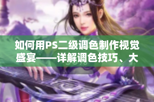 如何用PS二級調(diào)色制作視覺盛宴——詳解調(diào)色技巧、大片效果和優(yōu)雅處理方法