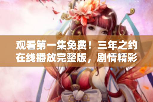觀看第一集免費！三年之約在線播放完整版，劇情精彩絕倫
