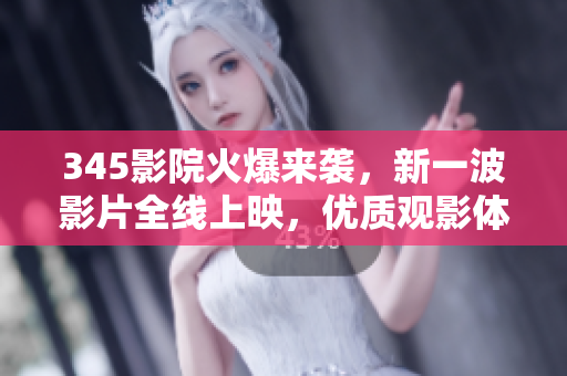 345影院火爆來襲，新一波影片全線上映，優(yōu)質(zhì)觀影體驗隨時暢享