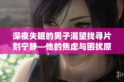 深夜失眠的男子渴望找尋片刻寧靜—他的焦慮與困擾原因何在？(1)