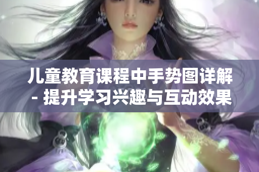 兒童教育課程中手勢圖詳解 - 提升學(xué)習(xí)興趣與互動效果