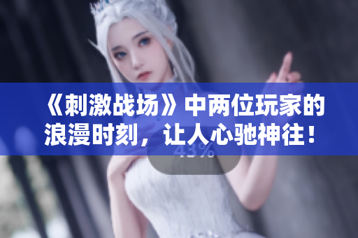《刺激戰(zhàn)場》中兩位玩家的浪漫時刻，讓人心馳神往！
