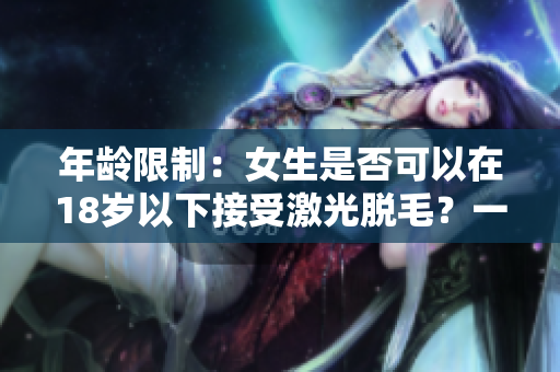 年齡限制：女生是否可以在18歲以下接受激光脫毛？一篇綜合討論