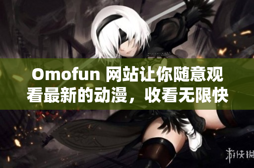 Omofun 網(wǎng)站讓你隨意觀看最新的動漫，收看無限快樂！