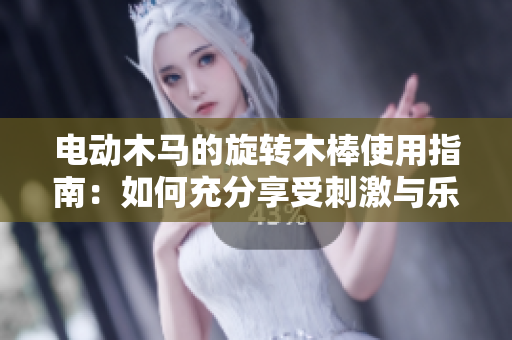 電動木馬的旋轉(zhuǎn)木棒使用指南：如何充分享受刺激與樂趣