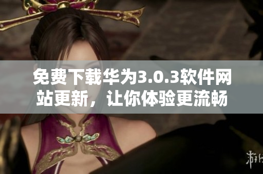 免費下載華為3.0.3軟件網(wǎng)站更新，讓你體驗更流暢
