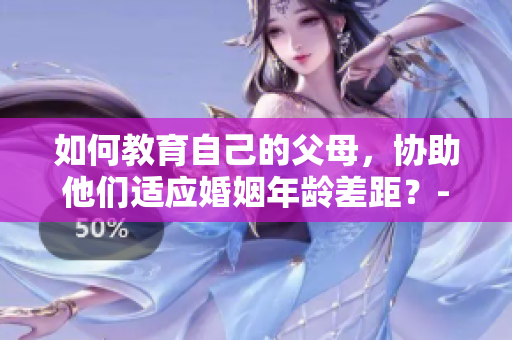 如何教育自己的父母，協(xié)助他們適應(yīng)婚姻年齡差距？-50