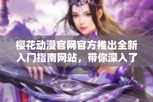 櫻花動漫官網(wǎng)官方推出全新入門指南網(wǎng)站，帶你深入了解動漫世界！