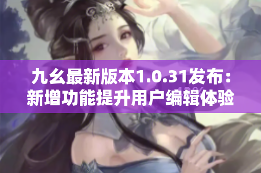 九幺最新版本1.0.31發(fā)布：新增功能提升用戶編輯體驗