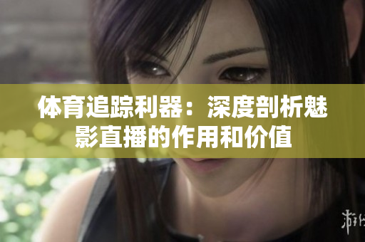 體育追蹤利器：深度剖析魅影直播的作用和價值