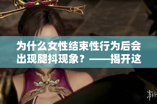 為什么女性結(jié)束性行為后會出現(xiàn)腿抖現(xiàn)象？——揭開這一現(xiàn)象的原因