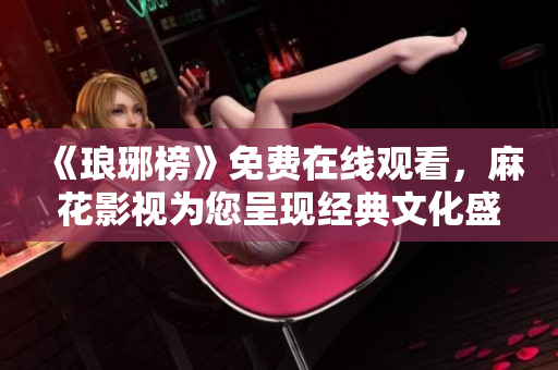 《瑯琊榜》免費在線觀看，麻花影視為您呈現(xiàn)經(jīng)典文化盛宴！