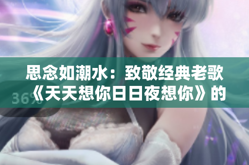 思念如潮水：致敬經(jīng)典老歌《天天想你日日夜想你》的感人之作！