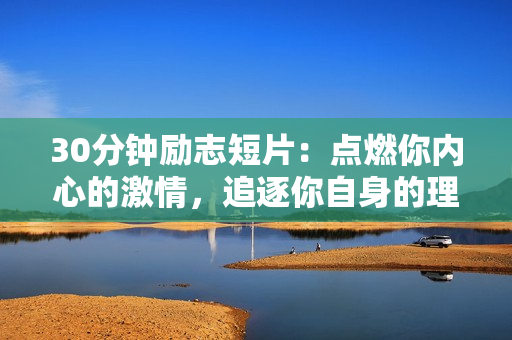 30分鐘勵志短片：點燃你內(nèi)心的激情，追逐你自身的理想