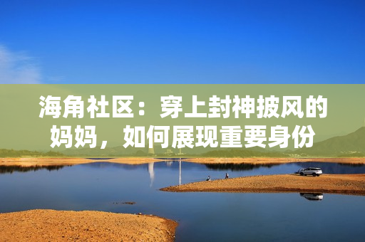海角社區(qū)：穿上封神披風(fēng)的媽媽，如何展現(xiàn)重要身份