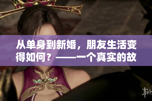 從單身到新婚，朋友生活變得如何？——一個(gè)真實(shí)的故事