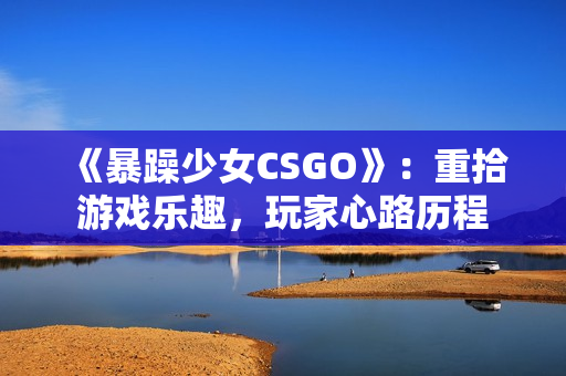 《暴躁少女CSGO》：重拾游戲樂趣，玩家心路歷程