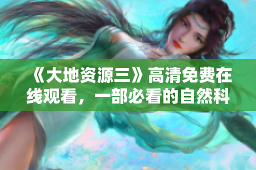 《大地資源三》高清免費(fèi)在線觀看，一部必看的自然科普紀(jì)錄片！
