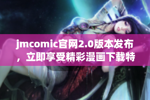 jmcomic官網(wǎng)2.0版本發(fā)布，立即享受精彩漫畫(huà)下載特權(quán)