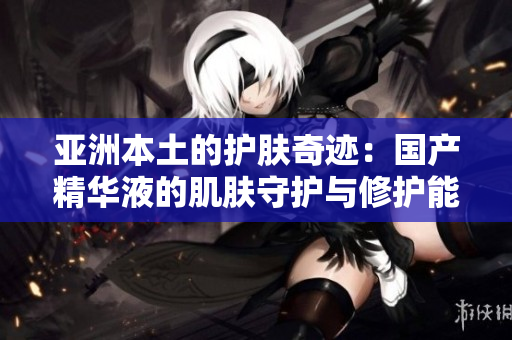 亞洲本土的護(hù)膚奇跡：國(guó)產(chǎn)精華液的肌膚守護(hù)與修護(hù)能力