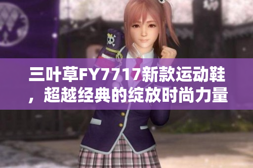 三葉草FY7717新款運(yùn)動鞋，超越經(jīng)典的綻放時尚力量