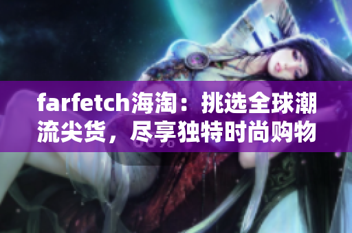 farfetch海淘：挑選全球潮流尖貨，盡享獨(dú)特時尚購物體驗(yàn)