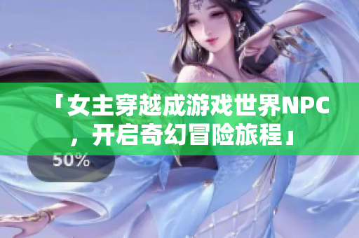 「女主穿越成游戲世界NPC，開啟奇幻冒險(xiǎn)旅程」